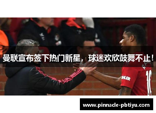 曼联宣布签下热门新星，球迷欢欣鼓舞不止！