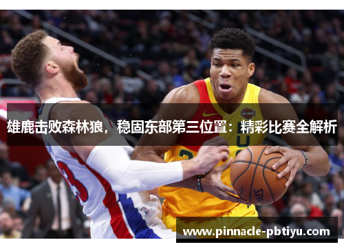 雄鹿击败森林狼，稳固东部第三位置：精彩比赛全解析
