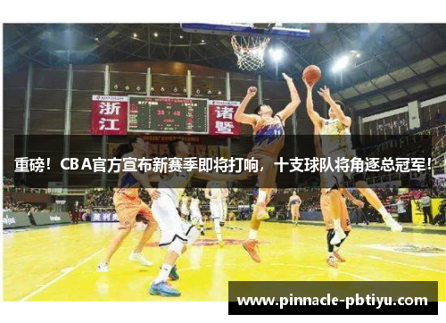 重磅！CBA官方宣布新赛季即将打响，十支球队将角逐总冠军！
