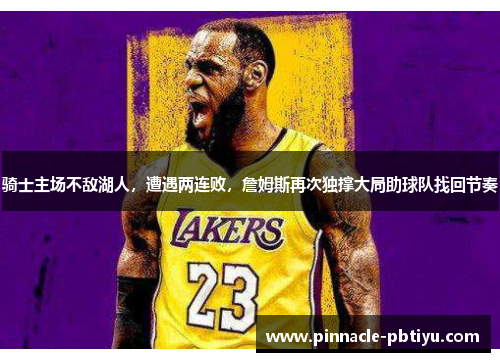骑士主场不敌湖人，遭遇两连败，詹姆斯再次独撑大局助球队找回节奏