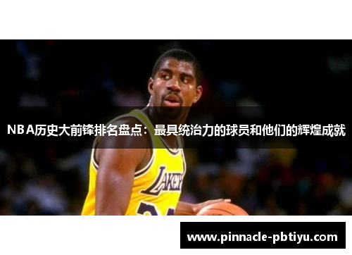 NBA历史大前锋排名盘点：最具统治力的球员和他们的辉煌成就
