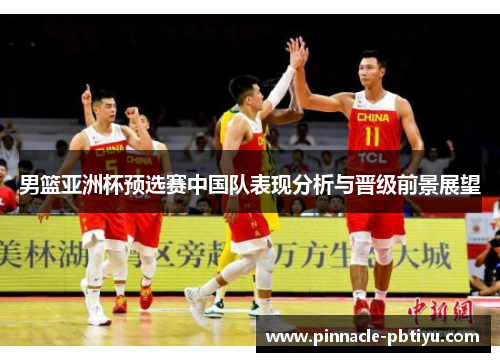 男篮亚洲杯预选赛中国队表现分析与晋级前景展望