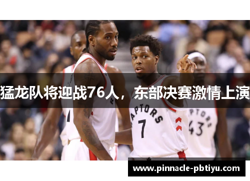 猛龙队将迎战76人，东部决赛激情上演