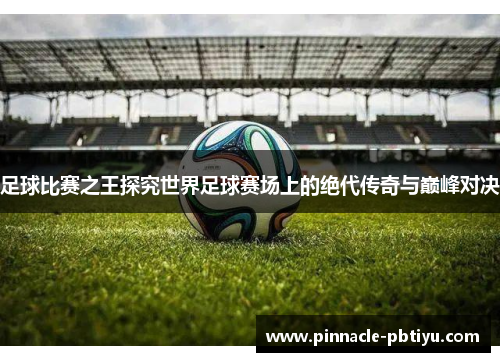 足球比赛之王探究世界足球赛场上的绝代传奇与巅峰对决