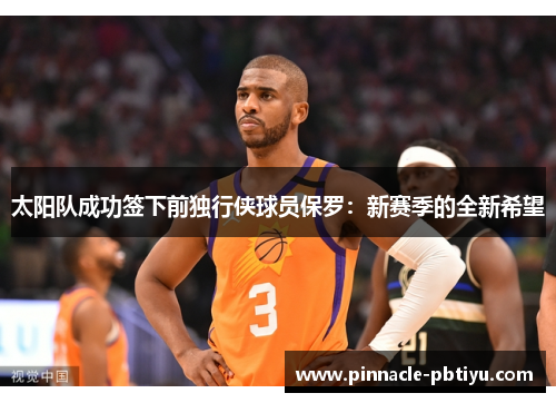 太阳队成功签下前独行侠球员保罗：新赛季的全新希望