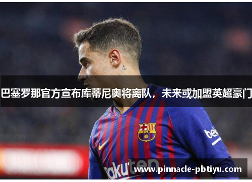 巴塞罗那官方宣布库蒂尼奥将离队，未来或加盟英超豪门