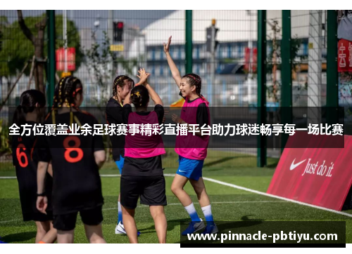 全方位覆盖业余足球赛事精彩直播平台助力球迷畅享每一场比赛