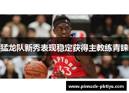 猛龙队新秀表现稳定获得主教练青睐