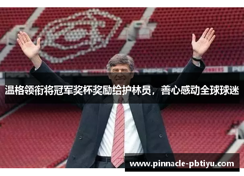 温格领衔将冠军奖杯奖励给护林员，善心感动全球球迷