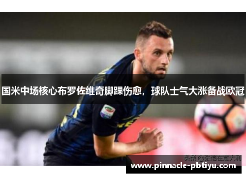 国米中场核心布罗佐维奇脚踝伤愈，球队士气大涨备战欧冠