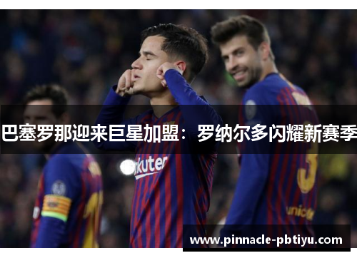 巴塞罗那迎来巨星加盟：罗纳尔多闪耀新赛季