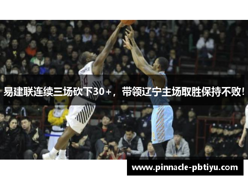 易建联连续三场砍下30+，带领辽宁主场取胜保持不败！