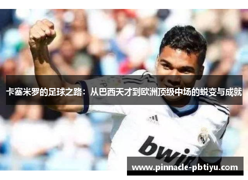 卡塞米罗的足球之路：从巴西天才到欧洲顶级中场的蜕变与成就