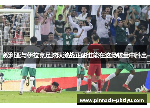 叙利亚与伊拉克足球队激战正酣谁能在这场较量中胜出