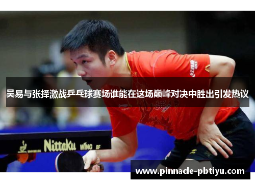 吴易与张择激战乒乓球赛场谁能在这场巅峰对决中胜出引发热议