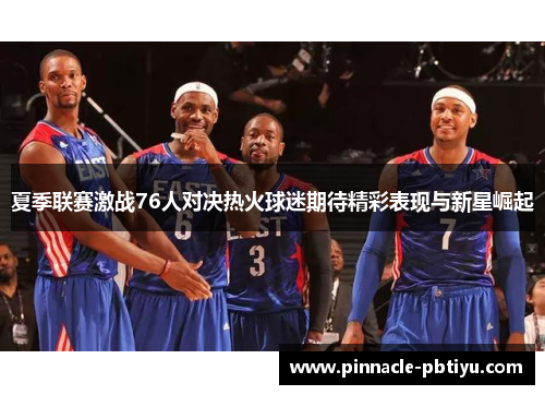夏季联赛激战76人对决热火球迷期待精彩表现与新星崛起