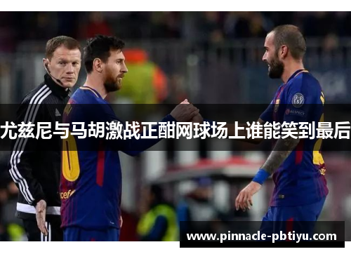 尤兹尼与马胡激战正酣网球场上谁能笑到最后