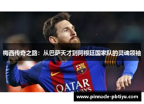 梅西传奇之路：从巴萨天才到阿根廷国家队的灵魂领袖