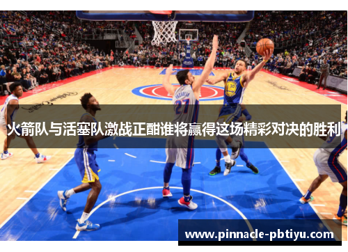 火箭队与活塞队激战正酣谁将赢得这场精彩对决的胜利