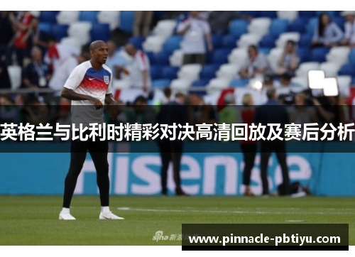 英格兰与比利时精彩对决高清回放及赛后分析